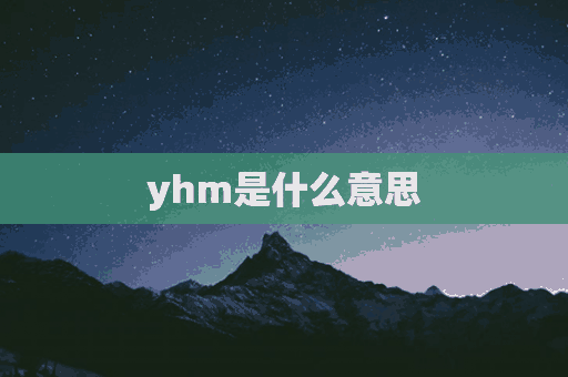 yhm是什么意思(yhm是什么意思谷圈)